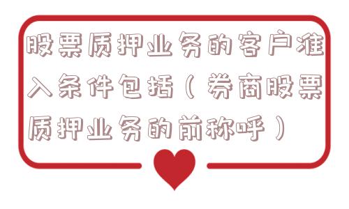 股票质押业务的客户准入条件包括（券商股票质押业务的前称呼）