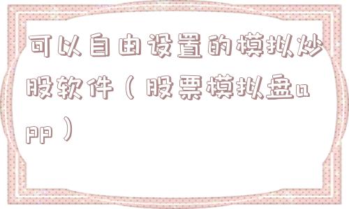 可以自由设置的模拟炒股软件（股票模拟盘app）