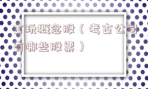 古玩概念股（考古公司有哪些股票）