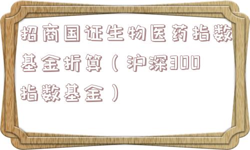 招商国证生物医药指数基金折算(沪深300指数基金) 招商国证生物医药指数基金折算(沪深300指数基金)