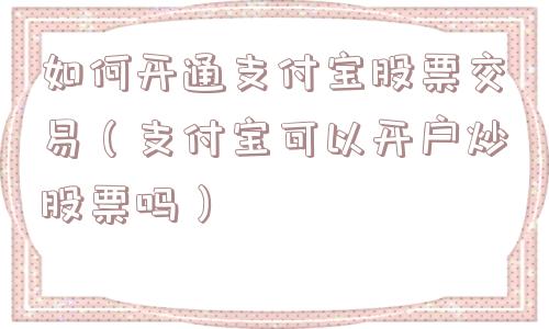 如何开通支付宝股票交易（支付宝可以开户炒股票吗）
