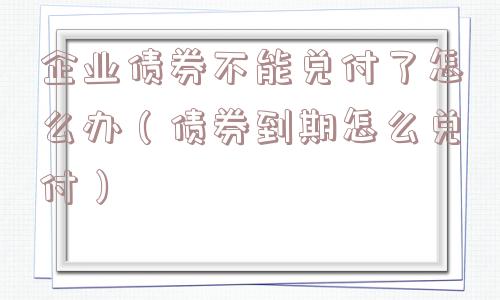 企业债券不能兑付了怎么办（债券到期怎么兑付）
