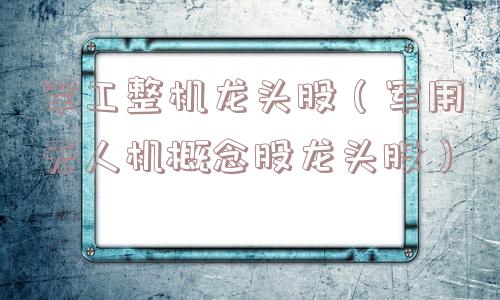 军工整机龙头股（军用无人机概念股龙头股）