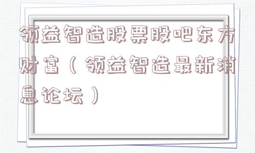 领益智造股票股吧东方财富（领益智造最新消息论坛）