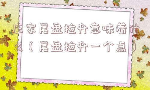 庄家尾盘拉升意味着什么（尾盘拉升一个点）