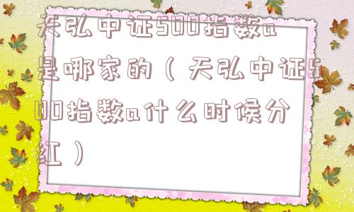 天弘中证500指数a是哪家的（天弘中证500指数a什么时候分红）