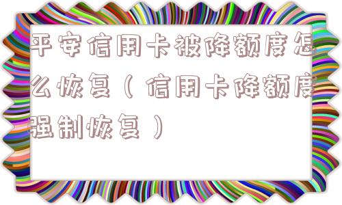 平安信用卡被降额度怎么恢复（信用卡降额度强制恢复）