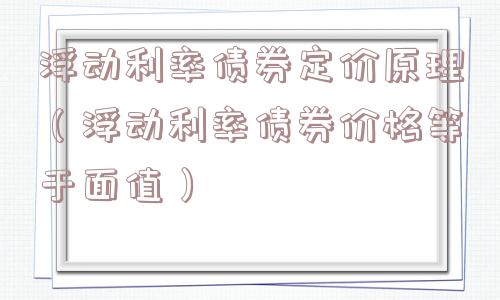 浮动利率债券定价原理（浮动利率债券价格等于面值）