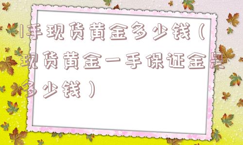 1手现货黄金多少钱(现货黄金一手保证金是多少钱) 1手现货黄金多少钱(现货黄金一手保证金是多少钱)