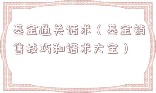 基金通关话术（基金销售技巧和话术大全）