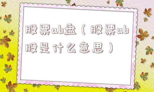 股票ab盘（股票ab股是什么意思）