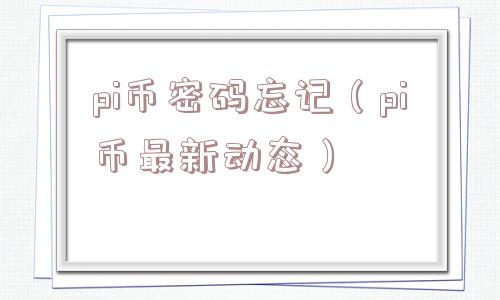 pi币密码忘记（pi币最新动态）