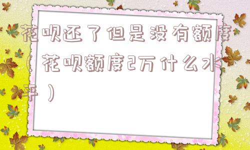 花呗还了但是没有额度（花呗额度2万什么水平）