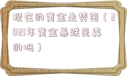 现在的黄金走势图(2021年黄金暴跌是真的吗) 现在的黄金走势图(2021年黄金暴跌是真的吗)