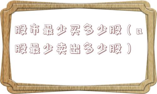 股市最少买多少股(a股最少卖出多少股) 股市最少买多少股(a股最少卖出多少股)