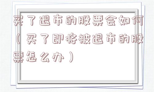 买了退市的股票会如何（买了即将被退市的股票怎么办）