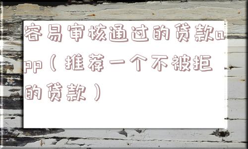 容易审核通过的贷款app(推荐一个不被拒的贷款) 容易审核通过的贷款app(推荐一个不被拒的贷款)