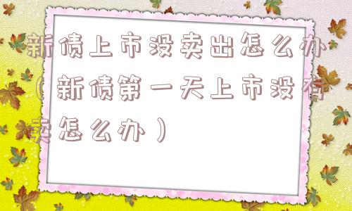 新债上市没卖出怎么办(新债第一天上市没有卖怎么办) 新债上市没卖出怎么办(新债第一天上市没有卖怎么办)