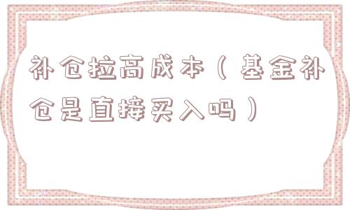 补仓拉高成本(基金补仓是直接买入吗) 补仓拉高成本(基金补仓是直接买入吗)