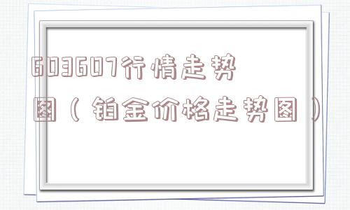 603607行情走势图(铂金价格走势图) 603607行情走势图(铂金价格走势图)
