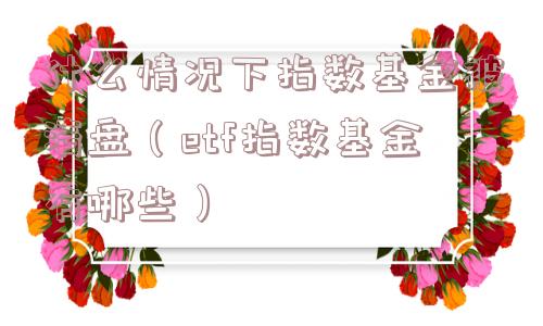 什么情况下指数基金被清盘（etf指数基金有哪些）
