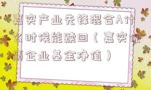 嘉实产业先锋混合A什么时候能赎回（嘉实优质企业基金净值）