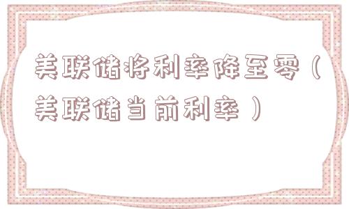 美联储将利率降至零（美联储当前利率）