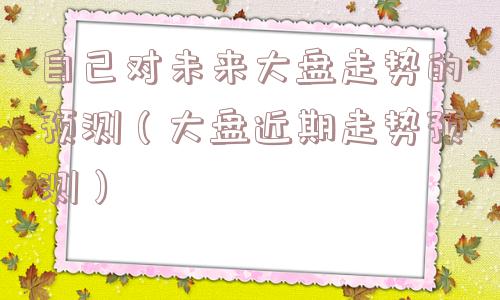 自己对未来大盘走势的预测(大盘近期走势预测) 自己对未来大盘走势的预测(大盘近期走势预测)