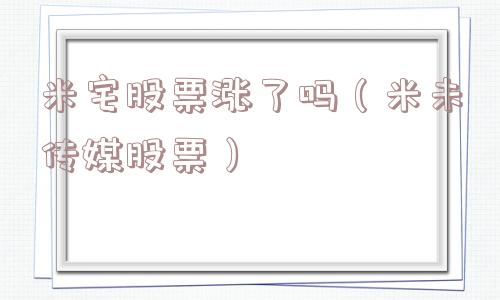 米宅股票涨了吗（米未传媒股票）