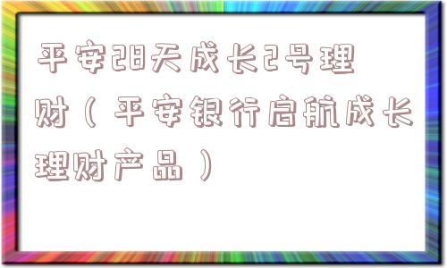 平安28天成长2号理财(平安银行启航成长理财产品) 平安28天成长2号理财(平安银行启航成长理财产品)