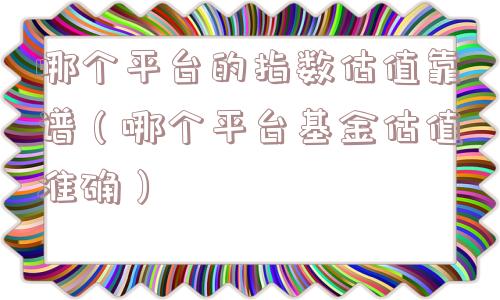 哪个平台的指数估值靠谱(哪个平台基金估值准确) 哪个平台的指数估值靠谱(哪个平台基金估值准确)