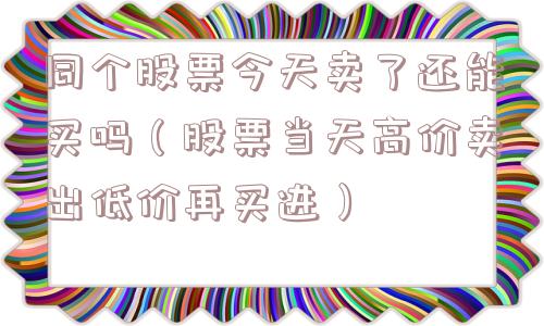 同个股票今天卖了还能买吗（股票当天高价卖出低价再买进）