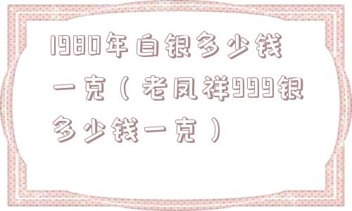 1980年白银多少钱一克（老凤祥999银多少钱一克）