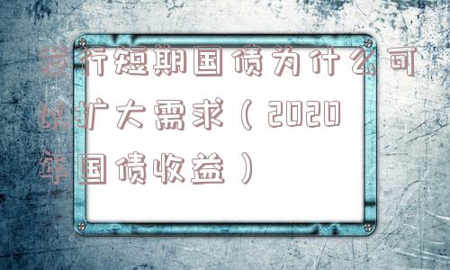 发行短期国债为什么可以扩大需求（2020年国债收益）