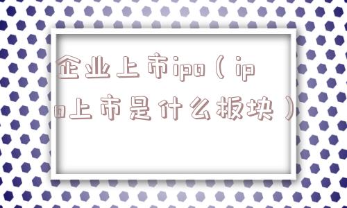 企业上市ipo(ipo上市是什么板块) 企业上市ipo(ipo上市是什么板块)