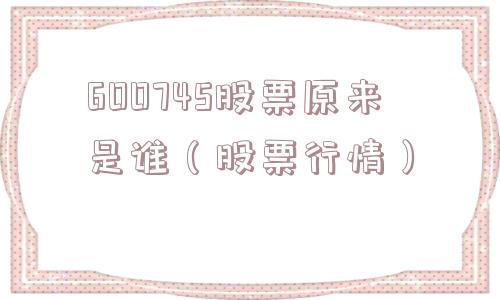 600745股票原来是谁(股票行情) 600745股票原来是谁(股票行情)