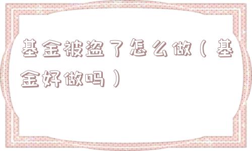 基金被盗了怎么做（基金好做吗）