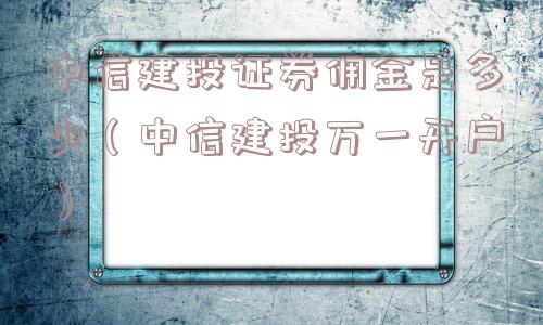 中信建投证券佣金是多少（中信建投万一开户）