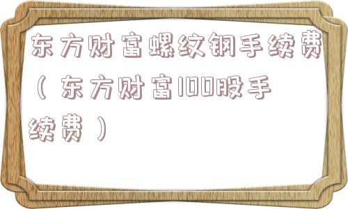东方财富螺纹钢手续费(东方财富100股手续费) 东方财富螺纹钢手续费(东方财富100股手续费)