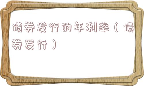 债券发行的年利率（债券发行）
