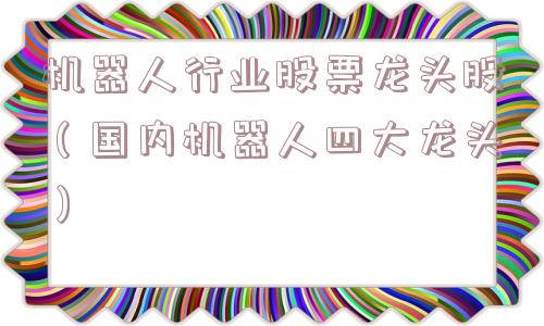 机器人行业股票龙头股（国内机器人四大龙头）