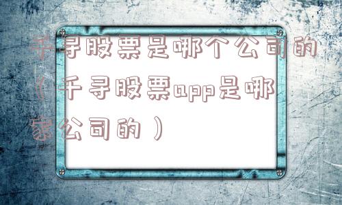 千寻股票是哪个公司的（千寻股票app是哪家公司的）