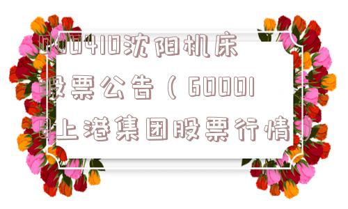000410沈阳机床股票公告(600018上港集团股票行情) 000410沈阳机床股票公告(600018上港集团股票行情)