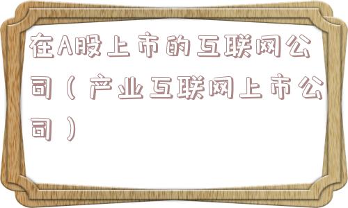 在A股上市的互联网公司(产业互联网上市公司) 在A股上市的互联网公司(产业互联网上市公司)